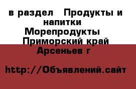  в раздел : Продукты и напитки » Морепродукты . Приморский край,Арсеньев г.